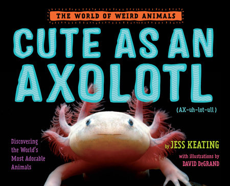 Book Cover: Cute as an Axolotl Discovering the World's Most Adorable Animals By Jess Keating